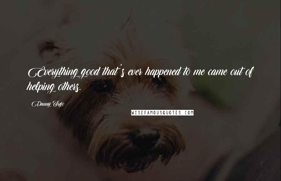 Danny Trejo Quotes: Everything good that's ever happened to me came out of helping others.