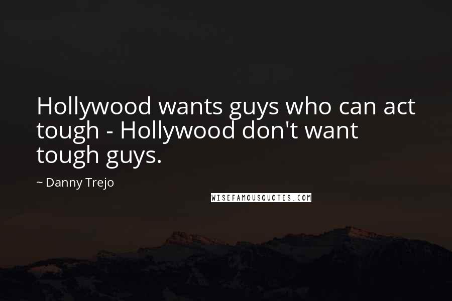 Danny Trejo Quotes: Hollywood wants guys who can act tough - Hollywood don't want tough guys.