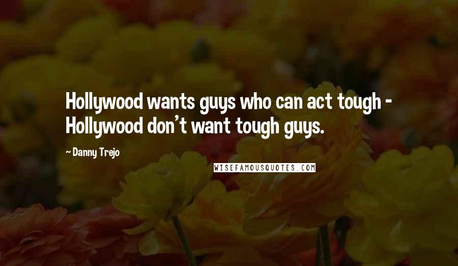 Danny Trejo Quotes: Hollywood wants guys who can act tough - Hollywood don't want tough guys.