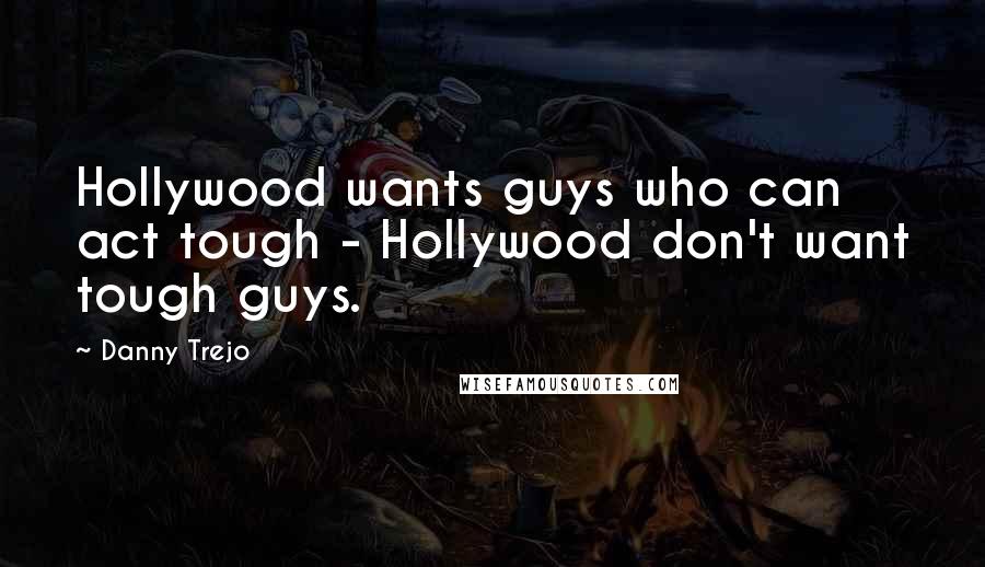 Danny Trejo Quotes: Hollywood wants guys who can act tough - Hollywood don't want tough guys.