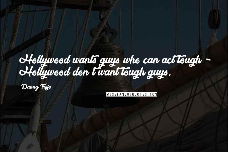 Danny Trejo Quotes: Hollywood wants guys who can act tough - Hollywood don't want tough guys.