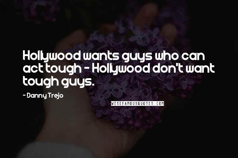 Danny Trejo Quotes: Hollywood wants guys who can act tough - Hollywood don't want tough guys.