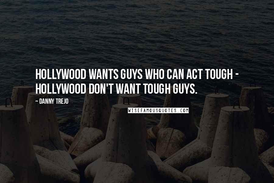 Danny Trejo Quotes: Hollywood wants guys who can act tough - Hollywood don't want tough guys.