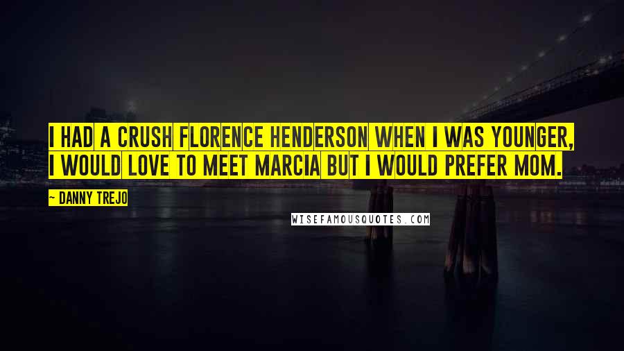 Danny Trejo Quotes: I had a crush Florence Henderson when I was younger, i would love to meet Marcia but I would prefer mom.