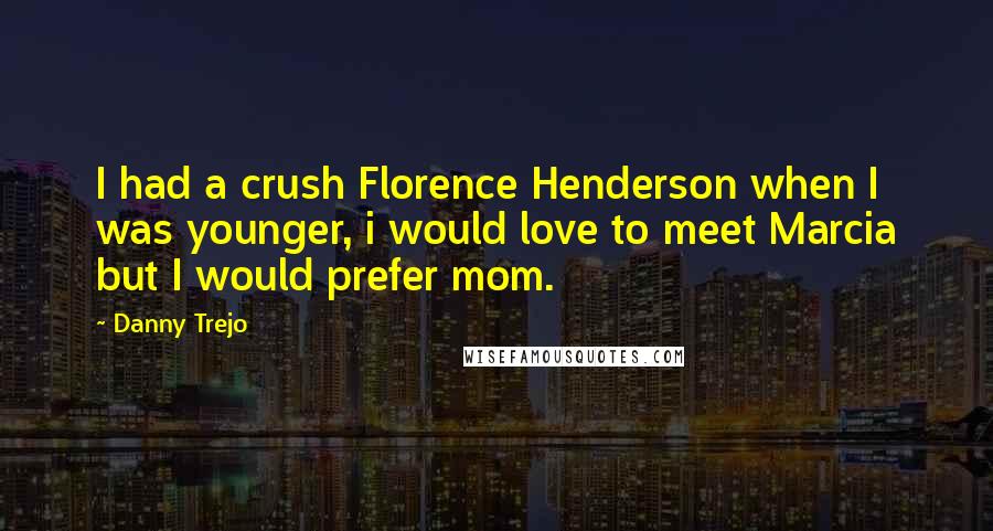 Danny Trejo Quotes: I had a crush Florence Henderson when I was younger, i would love to meet Marcia but I would prefer mom.
