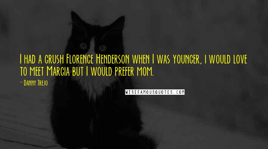 Danny Trejo Quotes: I had a crush Florence Henderson when I was younger, i would love to meet Marcia but I would prefer mom.