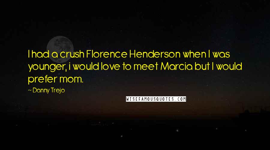 Danny Trejo Quotes: I had a crush Florence Henderson when I was younger, i would love to meet Marcia but I would prefer mom.