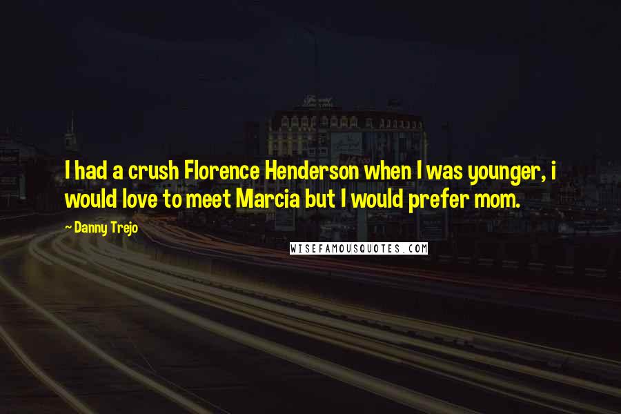 Danny Trejo Quotes: I had a crush Florence Henderson when I was younger, i would love to meet Marcia but I would prefer mom.