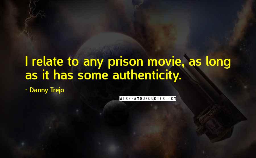 Danny Trejo Quotes: I relate to any prison movie, as long as it has some authenticity.