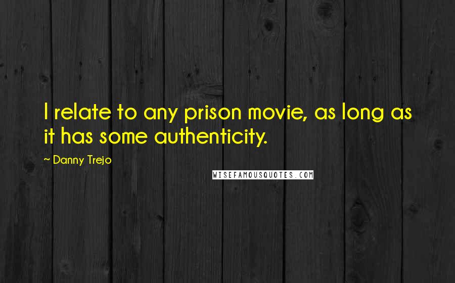 Danny Trejo Quotes: I relate to any prison movie, as long as it has some authenticity.