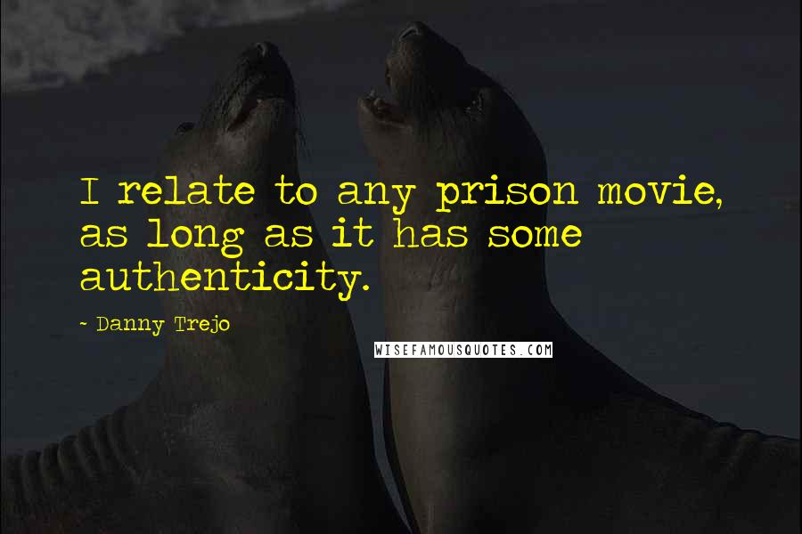 Danny Trejo Quotes: I relate to any prison movie, as long as it has some authenticity.