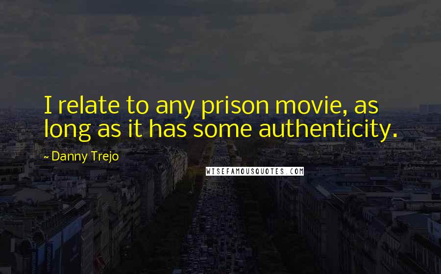 Danny Trejo Quotes: I relate to any prison movie, as long as it has some authenticity.