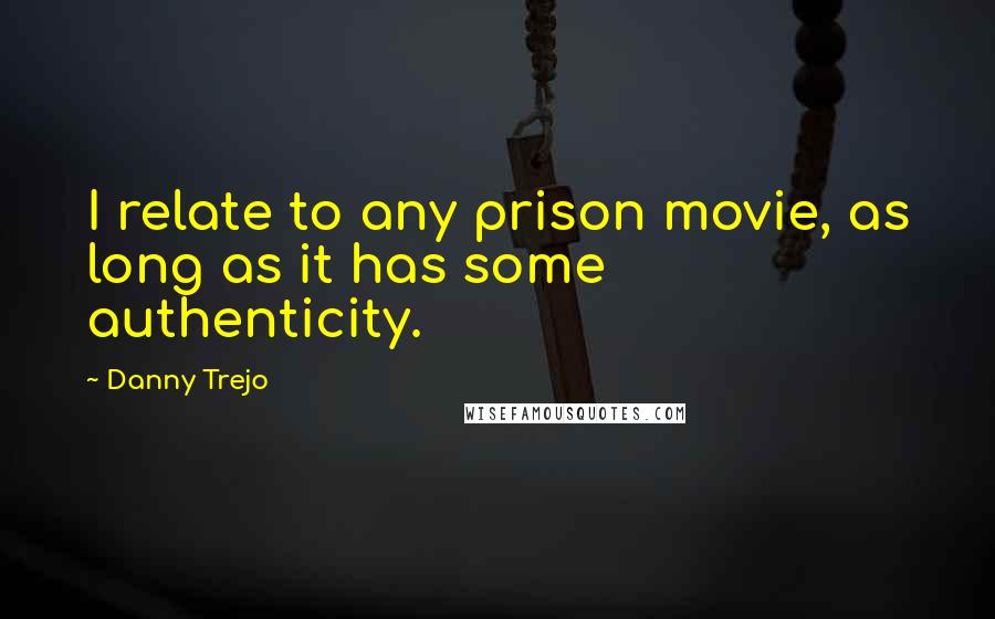 Danny Trejo Quotes: I relate to any prison movie, as long as it has some authenticity.