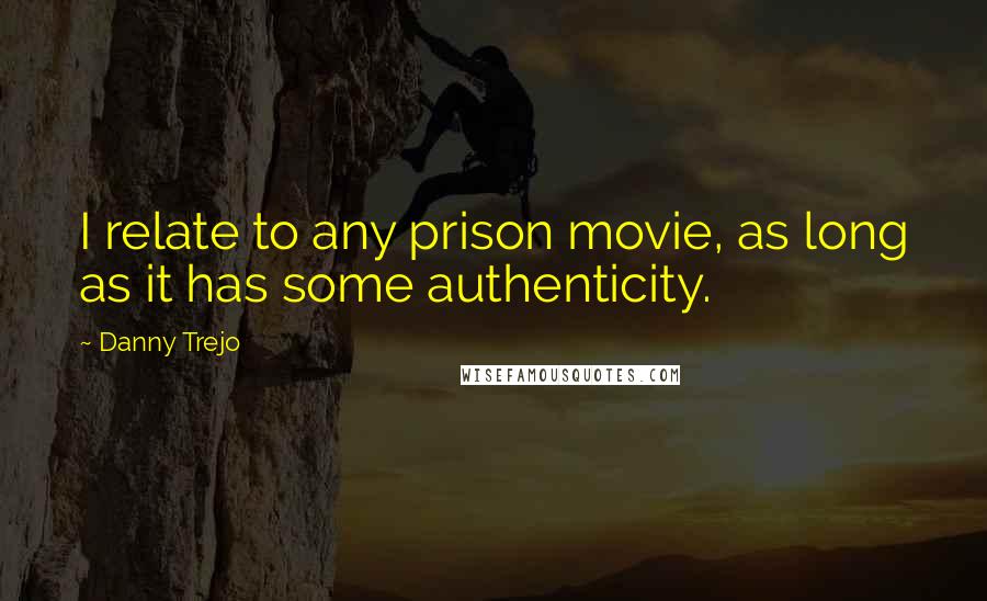 Danny Trejo Quotes: I relate to any prison movie, as long as it has some authenticity.