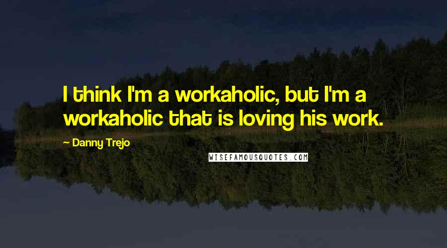 Danny Trejo Quotes: I think I'm a workaholic, but I'm a workaholic that is loving his work.