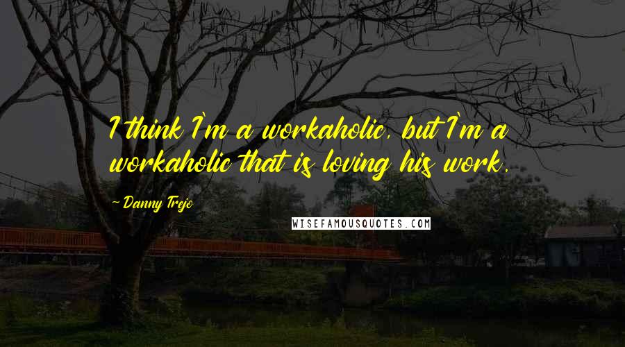 Danny Trejo Quotes: I think I'm a workaholic, but I'm a workaholic that is loving his work.