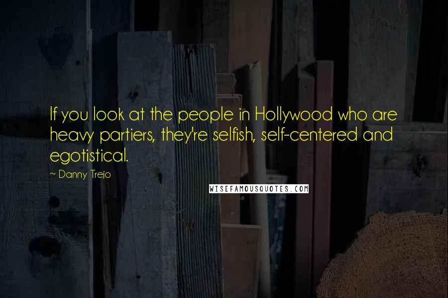 Danny Trejo Quotes: If you look at the people in Hollywood who are heavy partiers, they're selfish, self-centered and egotistical.