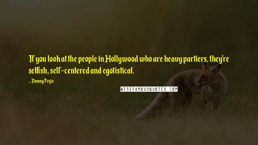 Danny Trejo Quotes: If you look at the people in Hollywood who are heavy partiers, they're selfish, self-centered and egotistical.