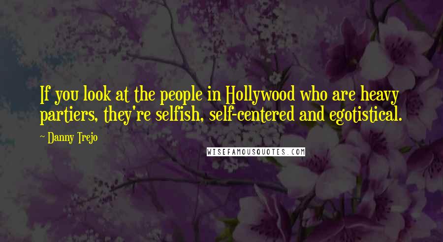 Danny Trejo Quotes: If you look at the people in Hollywood who are heavy partiers, they're selfish, self-centered and egotistical.