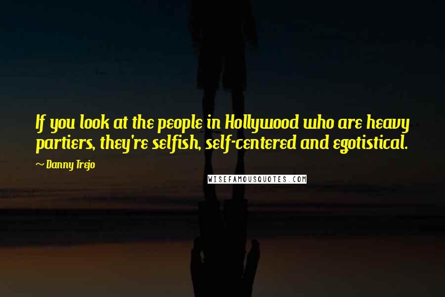 Danny Trejo Quotes: If you look at the people in Hollywood who are heavy partiers, they're selfish, self-centered and egotistical.