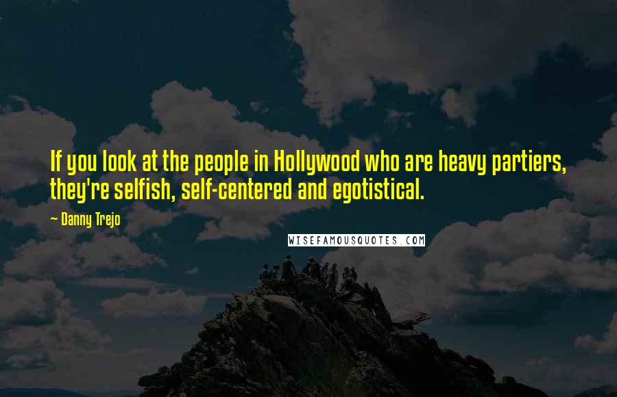 Danny Trejo Quotes: If you look at the people in Hollywood who are heavy partiers, they're selfish, self-centered and egotistical.