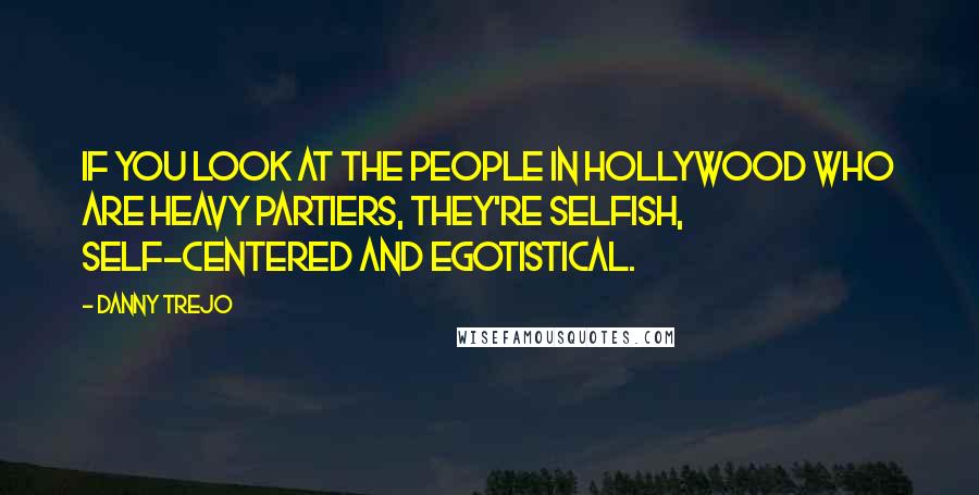 Danny Trejo Quotes: If you look at the people in Hollywood who are heavy partiers, they're selfish, self-centered and egotistical.