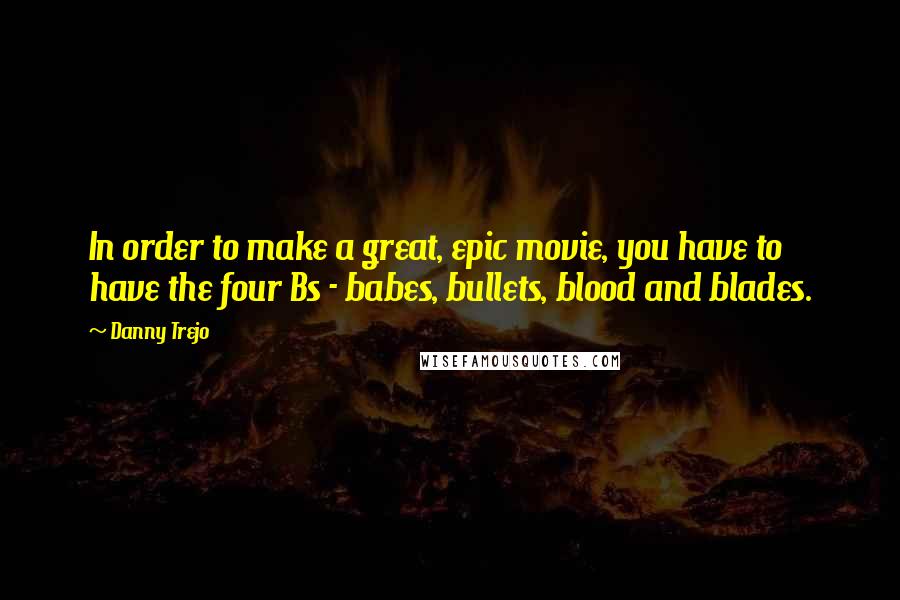 Danny Trejo Quotes: In order to make a great, epic movie, you have to have the four Bs - babes, bullets, blood and blades.