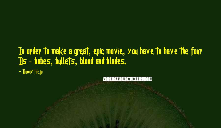 Danny Trejo Quotes: In order to make a great, epic movie, you have to have the four Bs - babes, bullets, blood and blades.