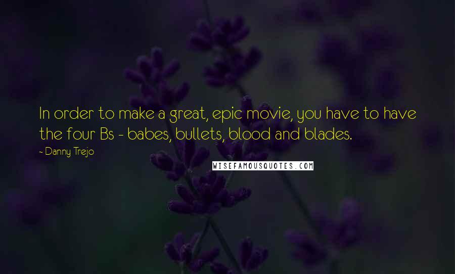 Danny Trejo Quotes: In order to make a great, epic movie, you have to have the four Bs - babes, bullets, blood and blades.