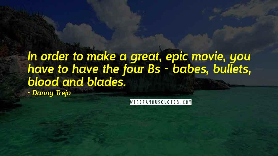 Danny Trejo Quotes: In order to make a great, epic movie, you have to have the four Bs - babes, bullets, blood and blades.