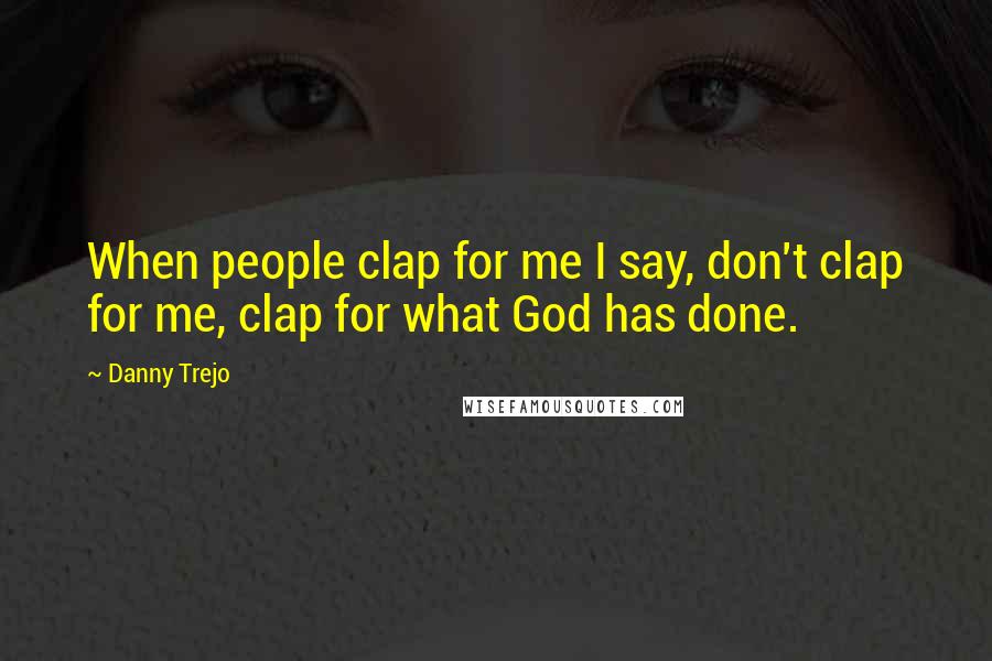 Danny Trejo Quotes: When people clap for me I say, don't clap for me, clap for what God has done.