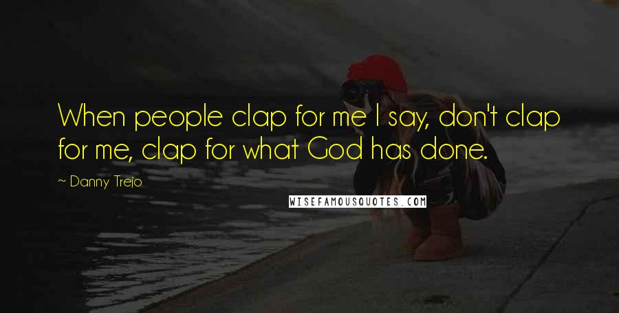 Danny Trejo Quotes: When people clap for me I say, don't clap for me, clap for what God has done.