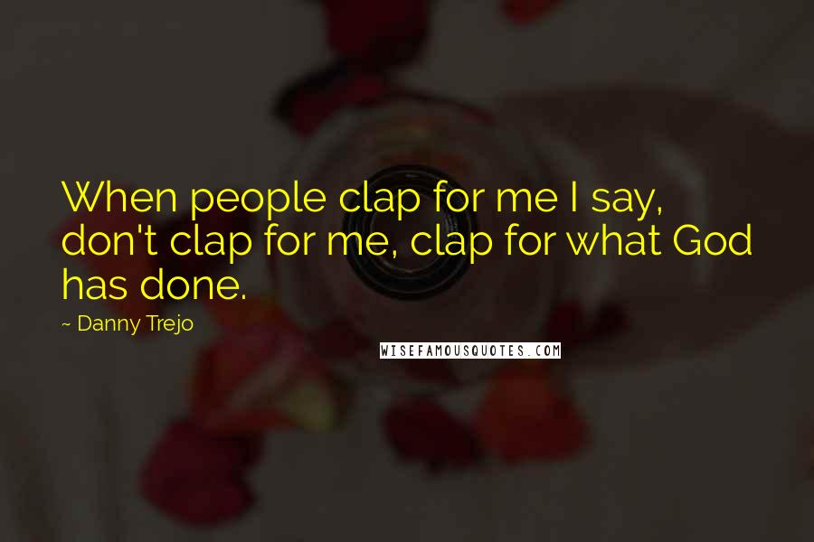 Danny Trejo Quotes: When people clap for me I say, don't clap for me, clap for what God has done.