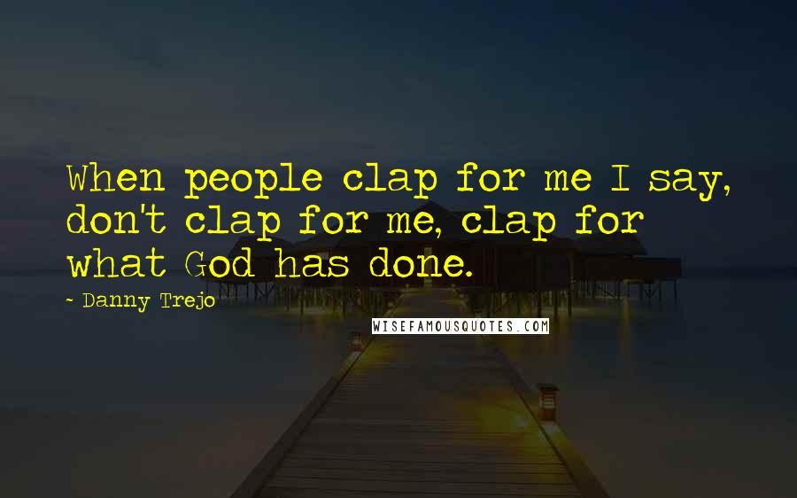 Danny Trejo Quotes: When people clap for me I say, don't clap for me, clap for what God has done.