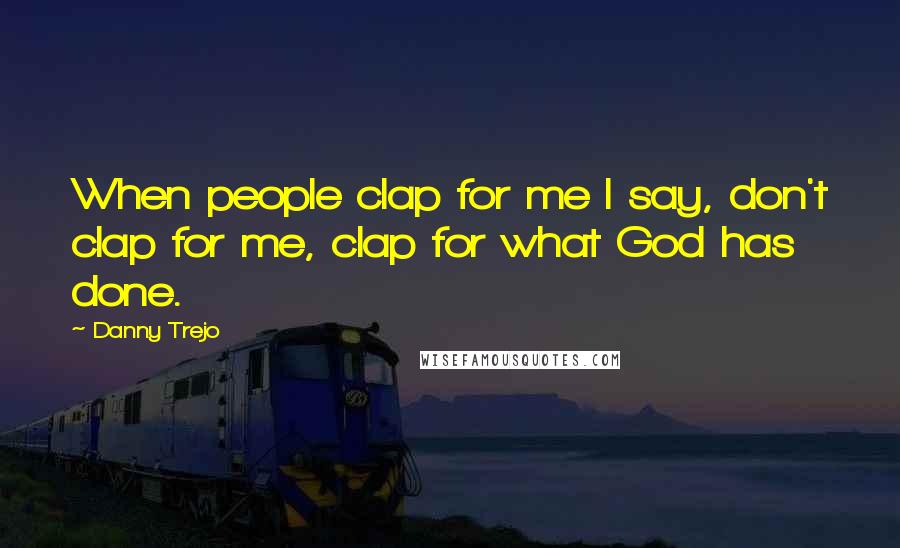 Danny Trejo Quotes: When people clap for me I say, don't clap for me, clap for what God has done.