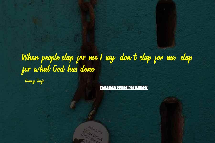 Danny Trejo Quotes: When people clap for me I say, don't clap for me, clap for what God has done.