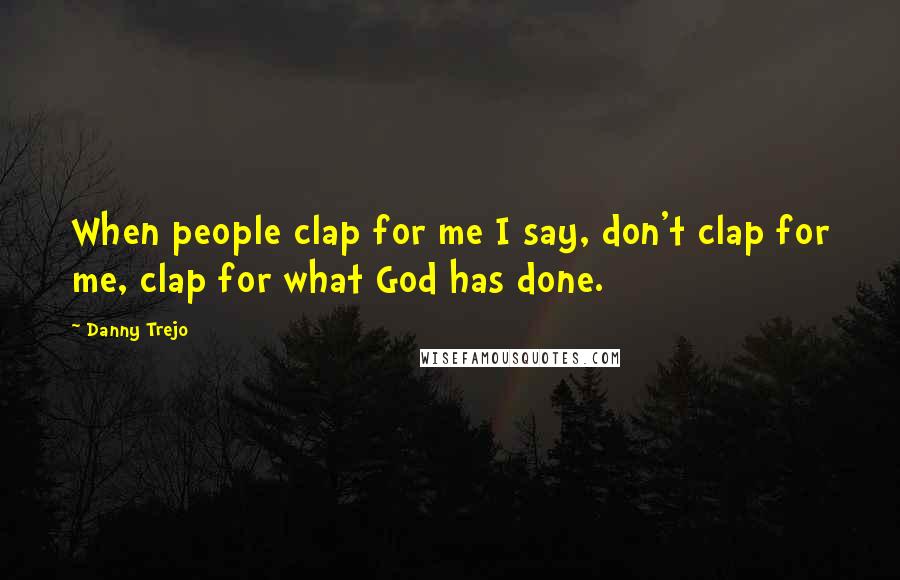 Danny Trejo Quotes: When people clap for me I say, don't clap for me, clap for what God has done.