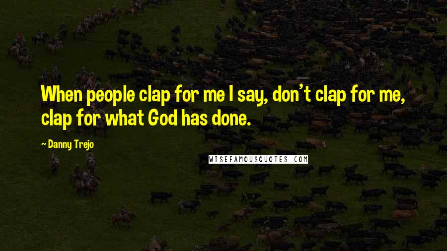 Danny Trejo Quotes: When people clap for me I say, don't clap for me, clap for what God has done.