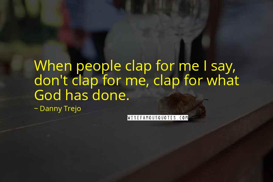 Danny Trejo Quotes: When people clap for me I say, don't clap for me, clap for what God has done.