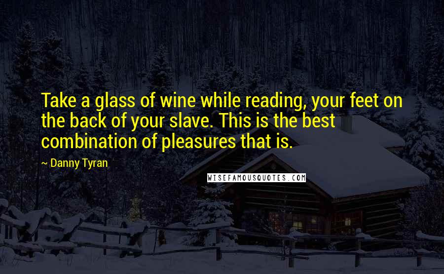 Danny Tyran Quotes: Take a glass of wine while reading, your feet on the back of your slave. This is the best combination of pleasures that is.