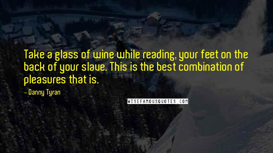 Danny Tyran Quotes: Take a glass of wine while reading, your feet on the back of your slave. This is the best combination of pleasures that is.