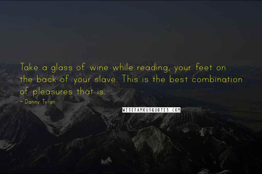 Danny Tyran Quotes: Take a glass of wine while reading, your feet on the back of your slave. This is the best combination of pleasures that is.