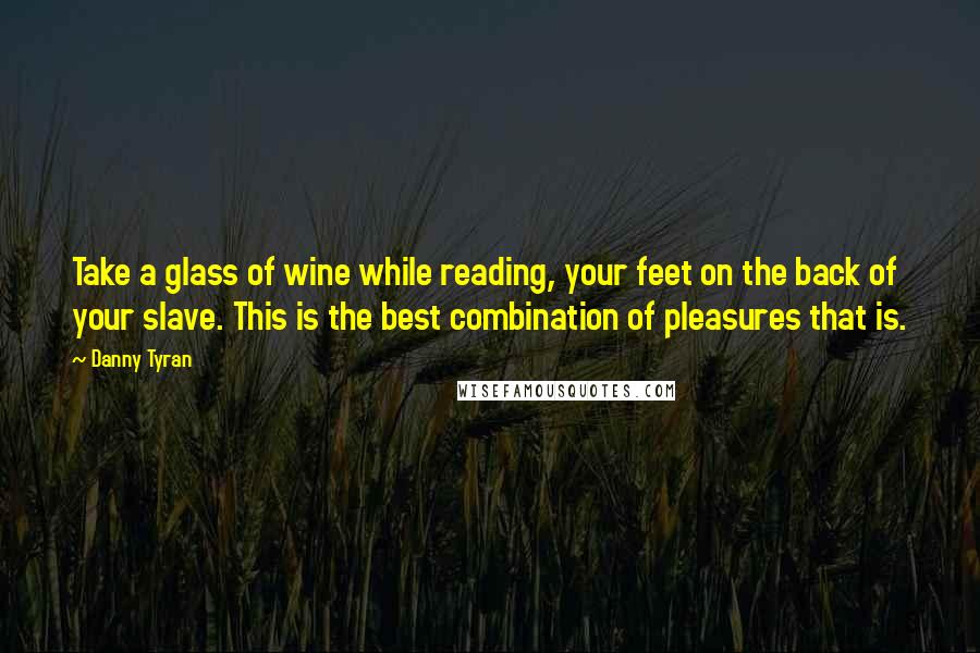 Danny Tyran Quotes: Take a glass of wine while reading, your feet on the back of your slave. This is the best combination of pleasures that is.