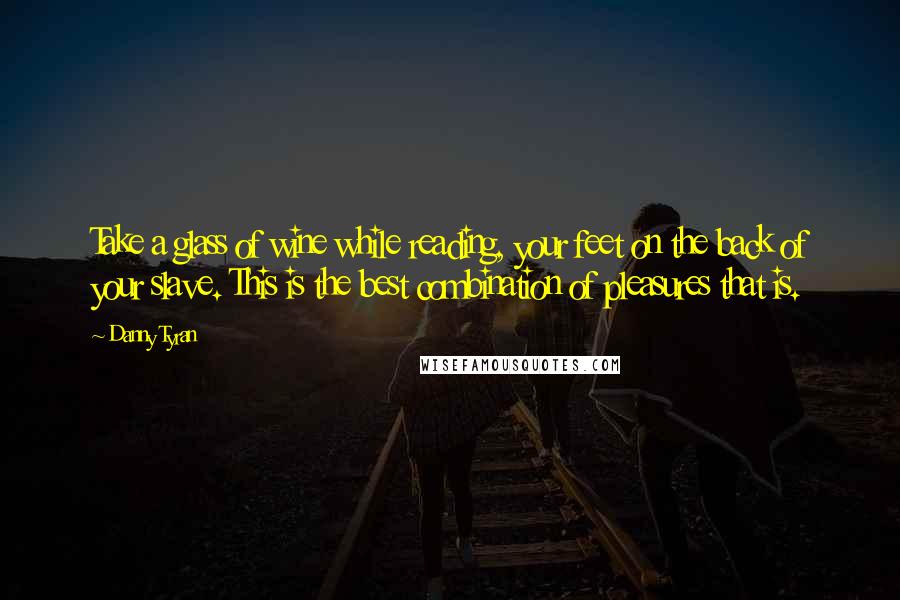 Danny Tyran Quotes: Take a glass of wine while reading, your feet on the back of your slave. This is the best combination of pleasures that is.