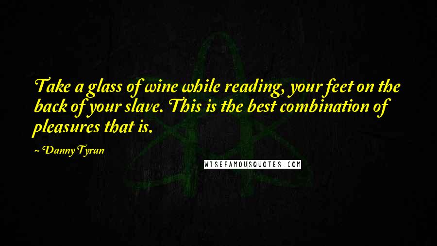 Danny Tyran Quotes: Take a glass of wine while reading, your feet on the back of your slave. This is the best combination of pleasures that is.