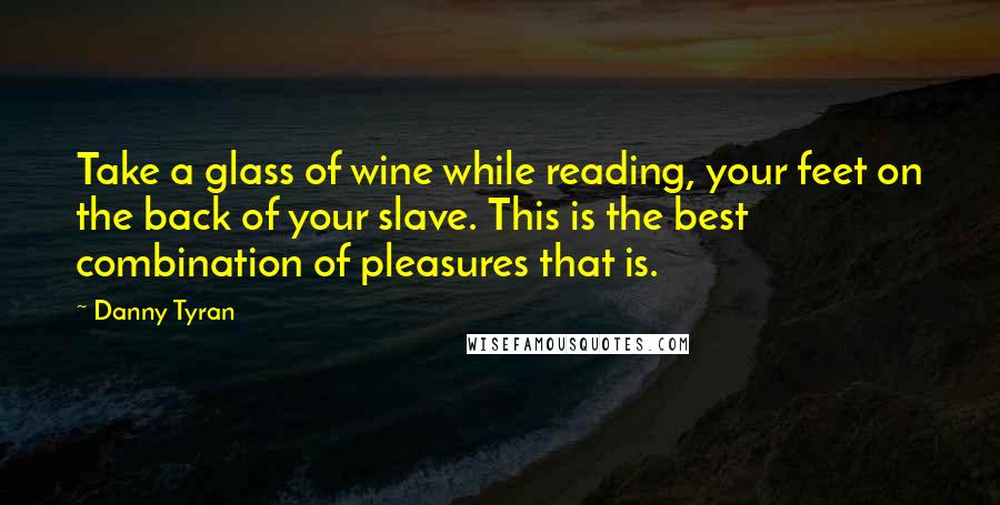 Danny Tyran Quotes: Take a glass of wine while reading, your feet on the back of your slave. This is the best combination of pleasures that is.