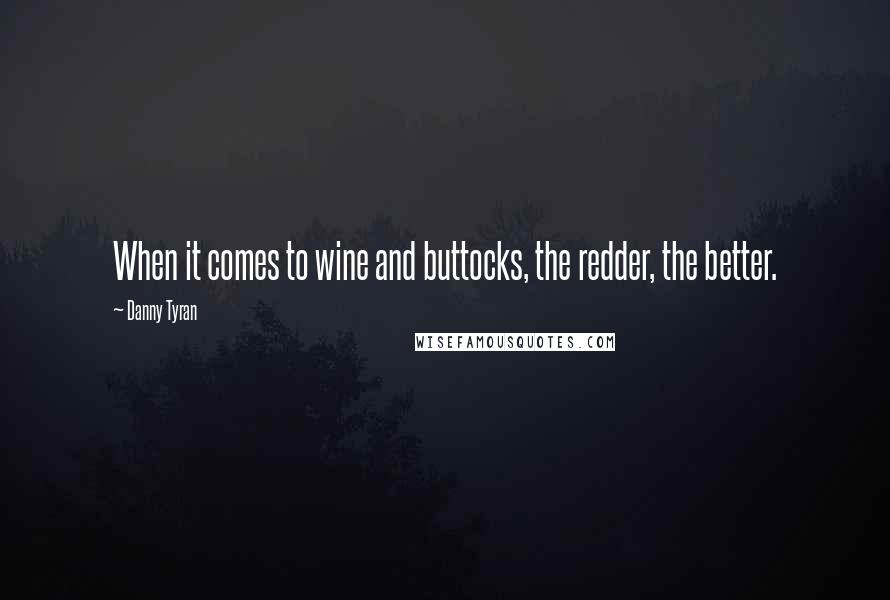 Danny Tyran Quotes: When it comes to wine and buttocks, the redder, the better.