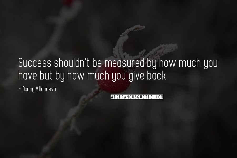 Danny Villanueva Quotes: Success shouldn't be measured by how much you have but by how much you give back.