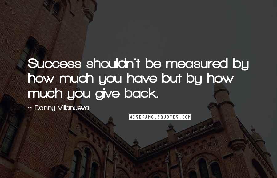 Danny Villanueva Quotes: Success shouldn't be measured by how much you have but by how much you give back.