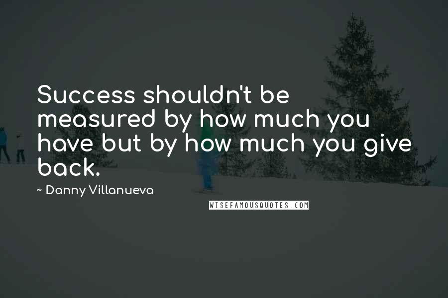 Danny Villanueva Quotes: Success shouldn't be measured by how much you have but by how much you give back.